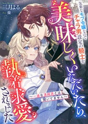 気楽なモブ令嬢なのでチャラ男設定の騎士を美味しくいただいたら、執着求愛されました　～一途な清純派とは聞いてません～
