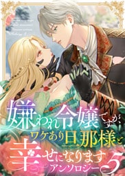 嫌われ令嬢ですが、ワケあり旦那様と幸せになります　アンソロジー　第五弾
