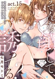 【ラブチーク】そんな顔して、誘ってる？～溺愛社長と身代わりお見合い結婚！？～　act.15