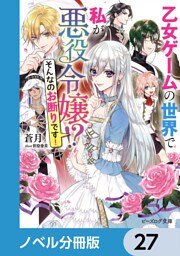 乙女ゲームの世界で私が悪役令嬢 ！？　そんなのお断りです！【ノベル分冊版】　27