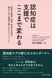 認知症は支援でここまで変わる――～症状の軽減・改善・消失を目指す、関わり方と環境を整えるケアメソッド～