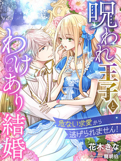 呪われ王子とわけあり結婚～危ない求愛から逃げられません！～