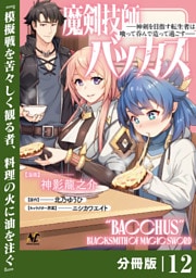 魔剣技師バッカス～神剣を目指す転生者は、喰って呑んで造って過ごす～【分冊版】（ノヴァコミックス）１２
