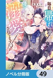 毎日「帰れ」と言われてたのに、急に溺愛されてます！？【ノベル分冊版】　49