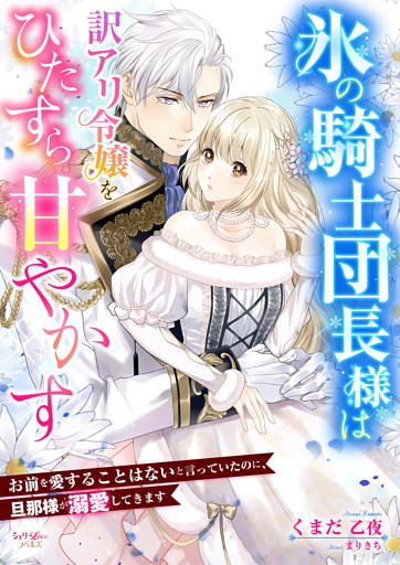 氷の騎士団長様は訳アリ令嬢をひたすら甘やかす～お前を愛することはないと言っていたのに、旦那様が溺愛してきます～