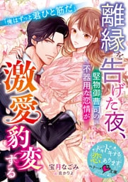 離縁を告げた夜、堅物御曹司の不器用な恋情が激愛豹変する【SS付き】
