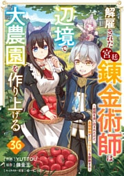 解雇された宮廷錬金術師は辺境で大農園を作り上げる～祖国を追い出されたけど、最強領地でスローライフを謳歌する～【分冊版】36巻