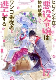ヒロイン不在の悪役令嬢は婚約破棄してワンコ系従者と逃亡する【単話】（１７）
