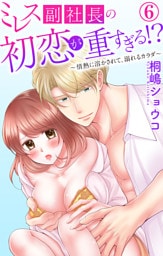 ミレス副社長の初恋が重すぎる！？～情熱に溶かされて、溺れるカラダ～ 6
