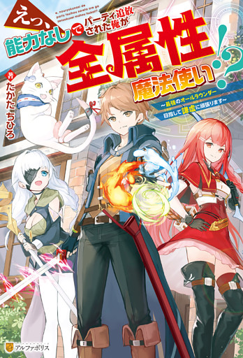 えっ、能力なしでパーティ追放された俺が全属性魔法使い！？