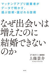 なぜ出会いは増えたのに結婚できないのか～マッチングアプリ創業者がデータで明かす、選ぶ技術・選ばれる技術～